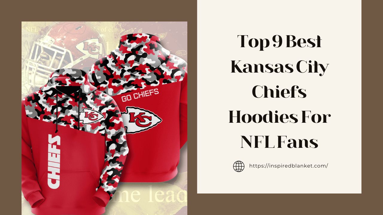 Top 9 Best Kansas City Chiefs Hoodies For NFL Fans