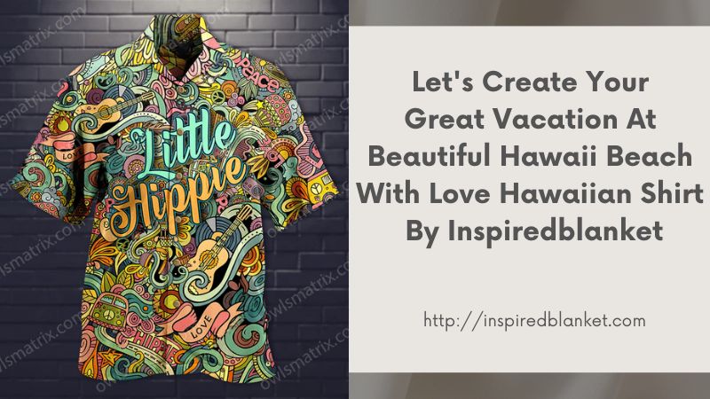 Let's Create Your Great Vacation At Beautiful Hawaii Beach With Love Hawaiian Shirt By Inspiredblanket