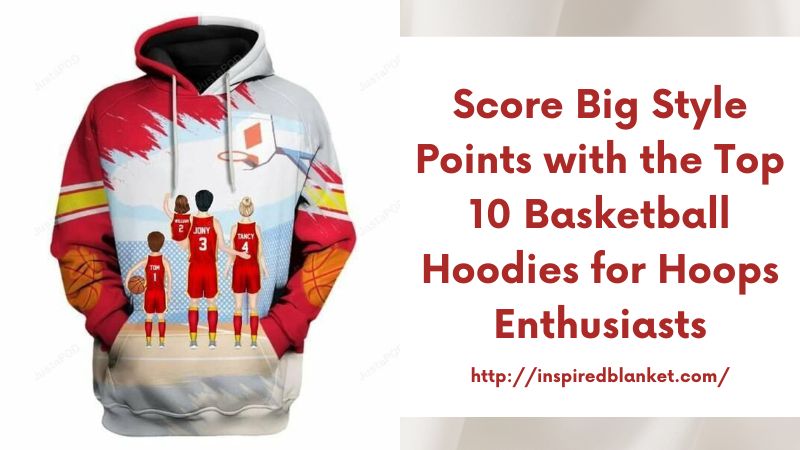 Score Big Style Points with the Top 10 Basketball Hoodies for Hoops Enthusiasts