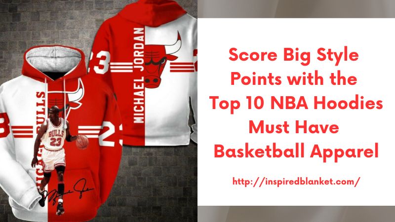 Score Big Style Points with the Top 10 NBA Hoodies Must-Have Basketball Apparel
