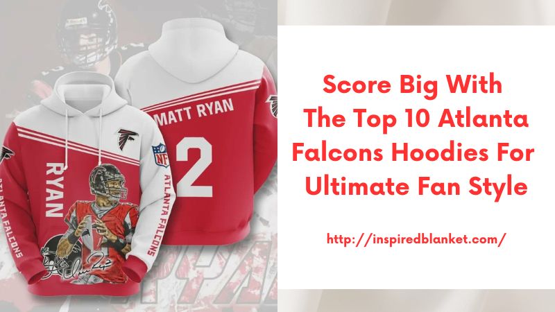 Score Big with the Top 10 Atlanta Falcons Hoodies for Ultimate Fan Style