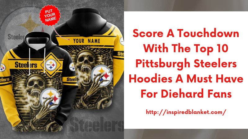Score a Touchdown with the Top 10 Pittsburgh Steelers Hoodies A Must-Have for Diehard Fans