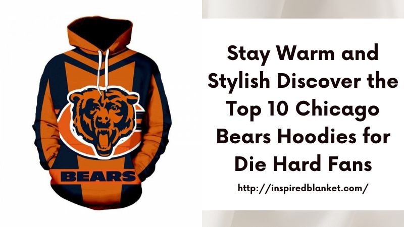 Stay Warm and Stylish Discover the Top 10 Chicago Bears Hoodies for Die-Hard Fans