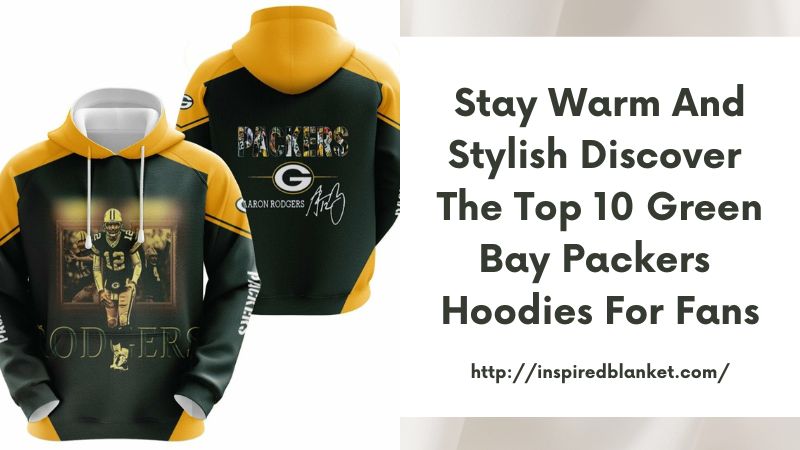 Stay Warm and Stylish Discover the Top 10 Green Bay Packers Hoodies for Fans