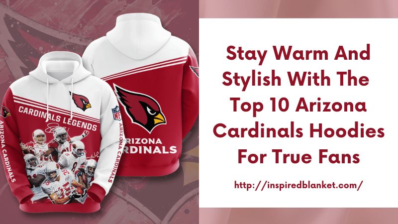 Stay Warm and Stylish with the Top 10 Arizona Cardinals Hoodies for True Fans