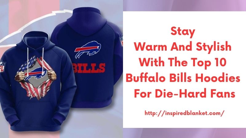 Stay Warm and Stylish with the Top 10 Buffalo Bills Hoodies for Die-Hard Fans