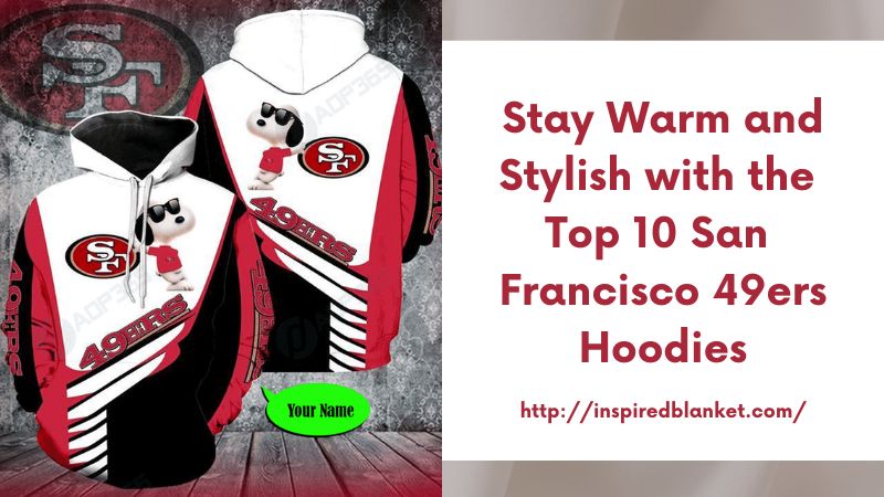 Stay Warm and Stylish with the Top 10 San Francisco 49ers Hoodies