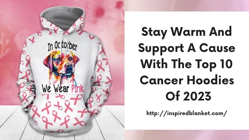 Stay Warm and Support a Cause with the Top 10 Cancer Hoodies of 2023