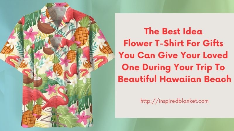The Best Idea Flower T-Shirt For Gifts You Can Give Your Loved One During Your Trip To Beautiful Hawaiian Beach