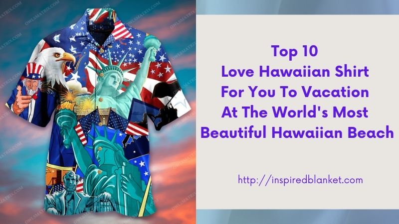 Top 10 Love Hawaiian Shirt For You To Vacation At The World's Most Beautiful Hawaiian Beach
