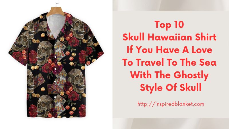 Top 10 Skull Hawaiian Shirt If You Have A Love To Travel To The Sea With The Ghostly Style Of Skull
