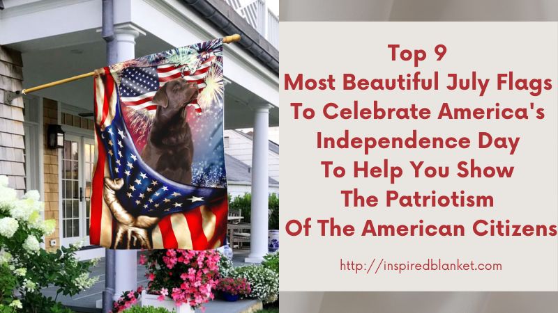 Top 9 Most Beautiful July Flags To Celebrate America's Independence Day To Help You Show The Patriotism Of The American Citizens
