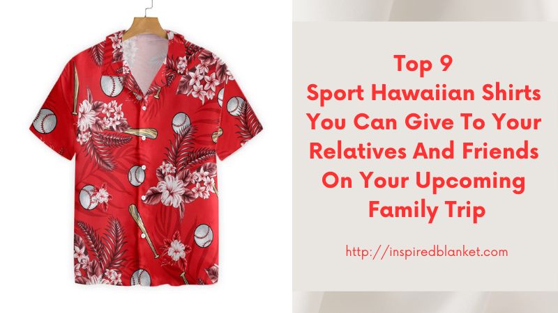 Top 9 Sport Hawaiian Shirts You Can Give To Your Relatives And Friends On Your Upcoming Family Trip