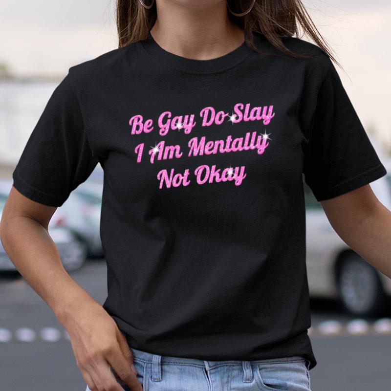 Be Gay Do Slay I Am Mentally Not Okay Shirts