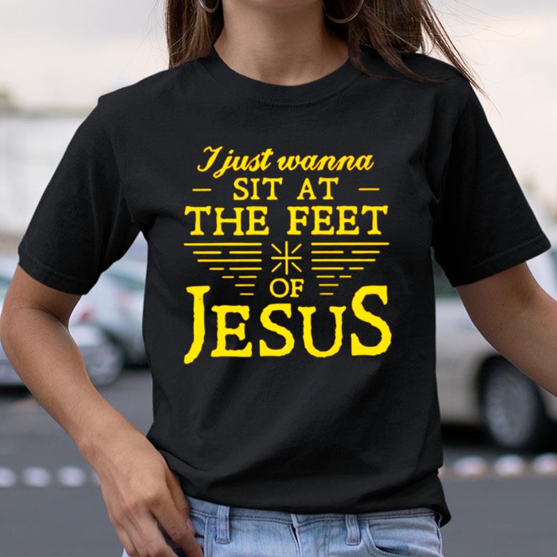 I Just Wanna Sit At The Feet Of Jesus Shirts