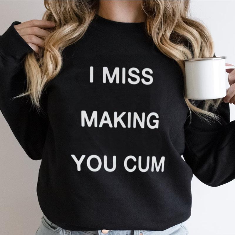 I Miss Making You Cum Shirts