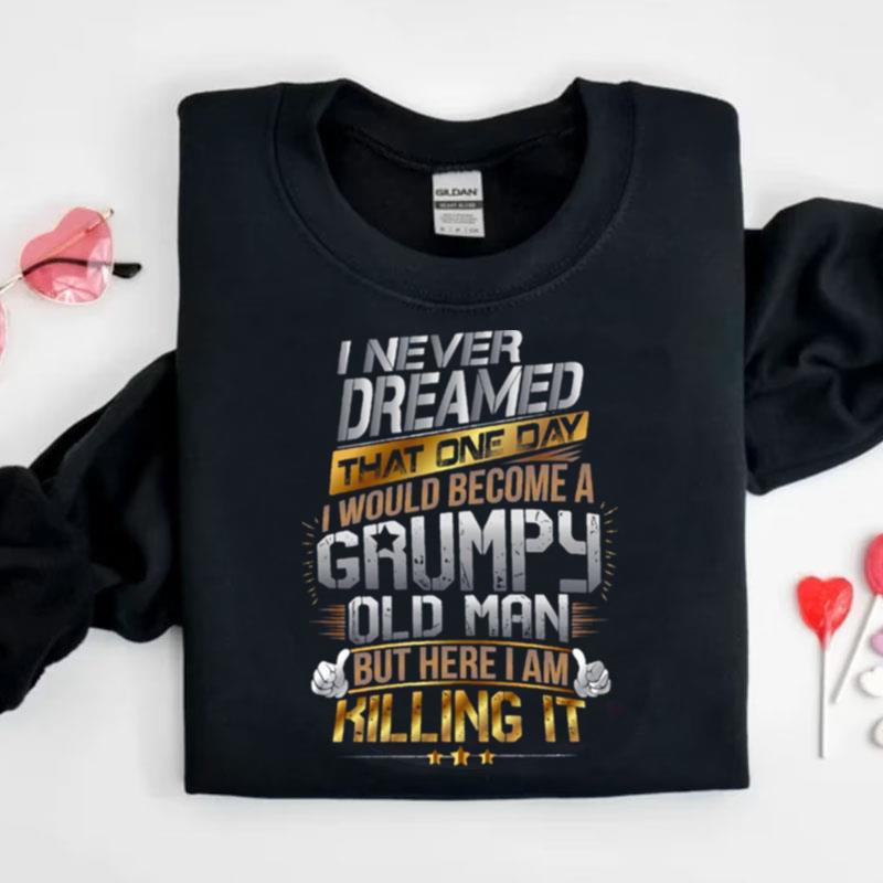 I Never Dreamed That One Day I'D Become A Grumpy Old Man But Here I Am Killing It Shirts