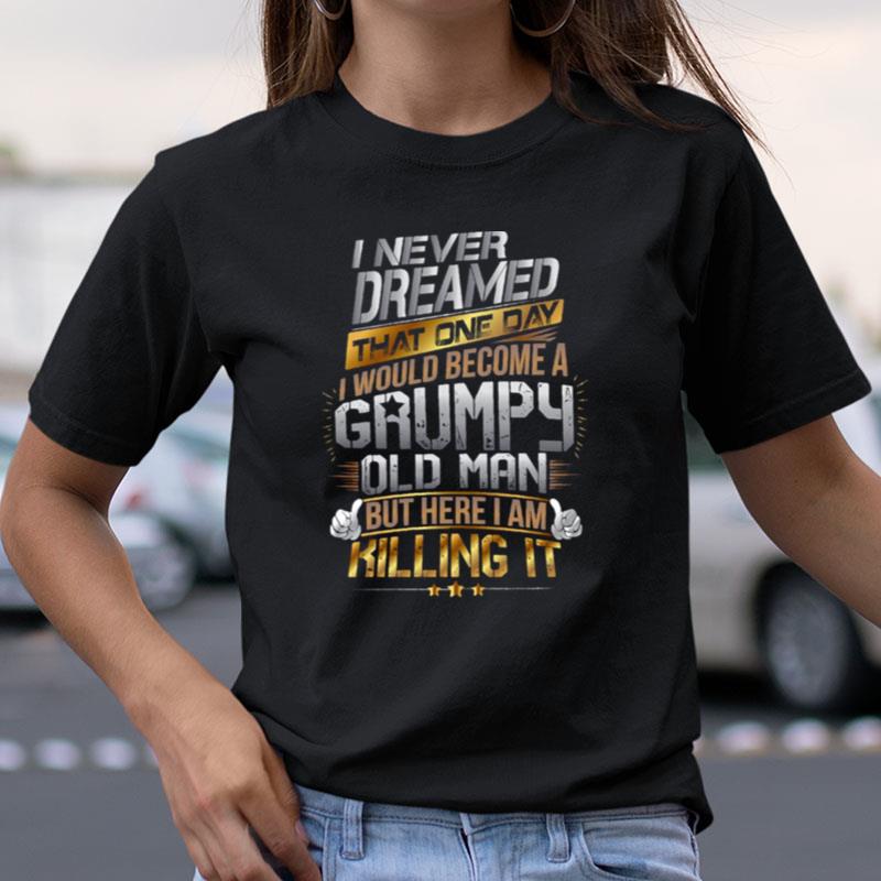 I Never Dreamed That One Day I'D Become A Grumpy Old Man But Here I Am Killing It Shirts