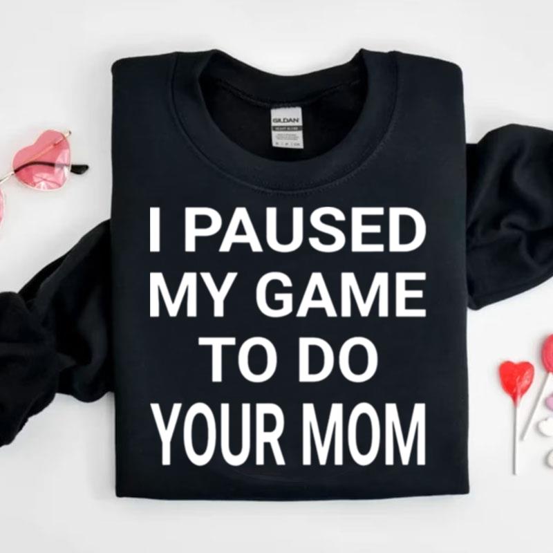 I Paused My Game To Do Your Mom Shirts