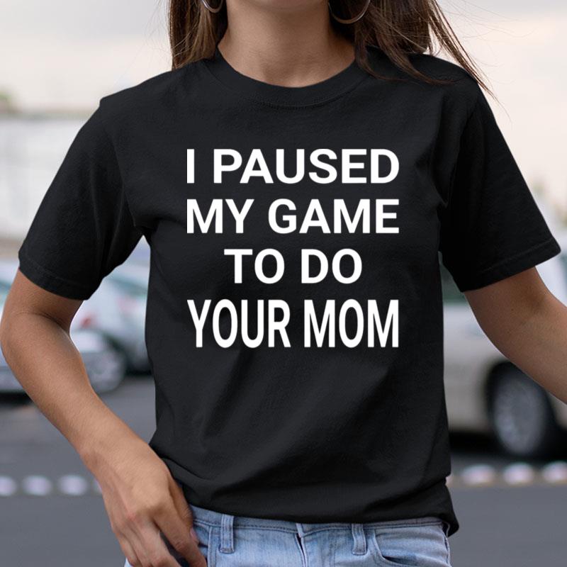 I Paused My Game To Do Your Mom Shirts