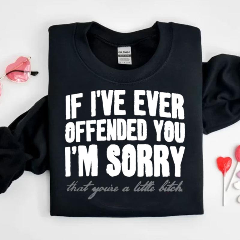 If I've Ever Offended You I'm Sorry That You're A Little Bitch Shirts