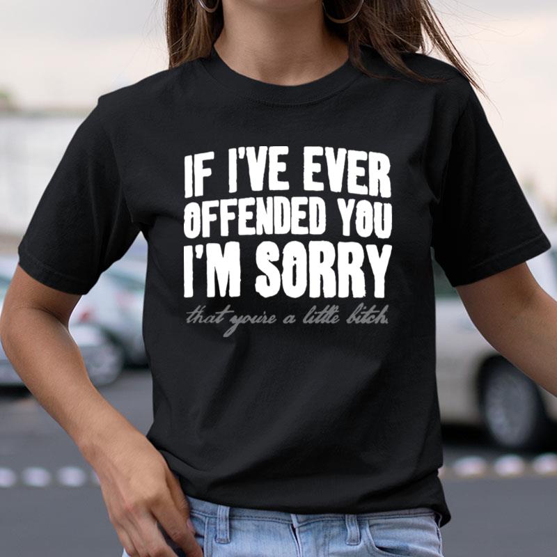 If I've Ever Offended You I'm Sorry That You're A Little Bitch Shirts