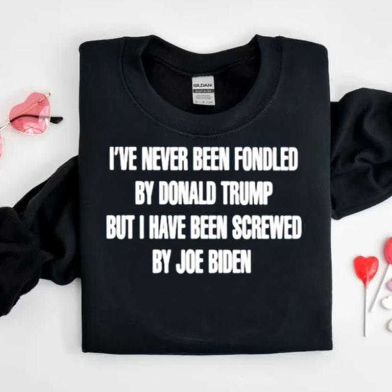 I've Never Been Fondled By Donald Trump But I Have Been Screwed By Joe Biden Shirts