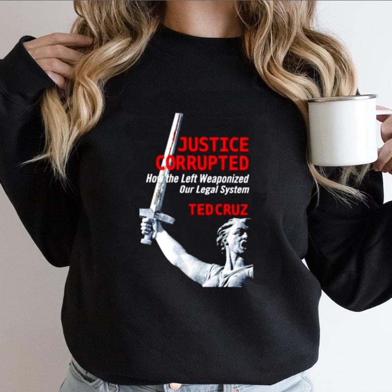 Ted Cruz Justice Corrupted How The Left Weaponized Our Legal System Shirts