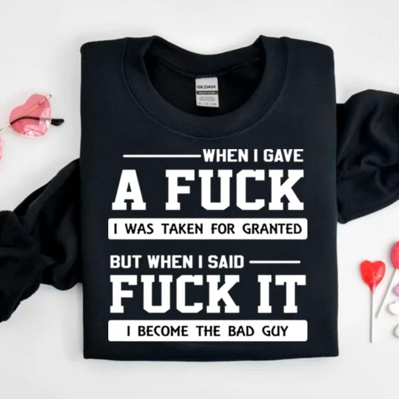 When I Gave A Fuck I Was Taken For Granted But When I Said Fuck It I Become The Bad Guy Shirts