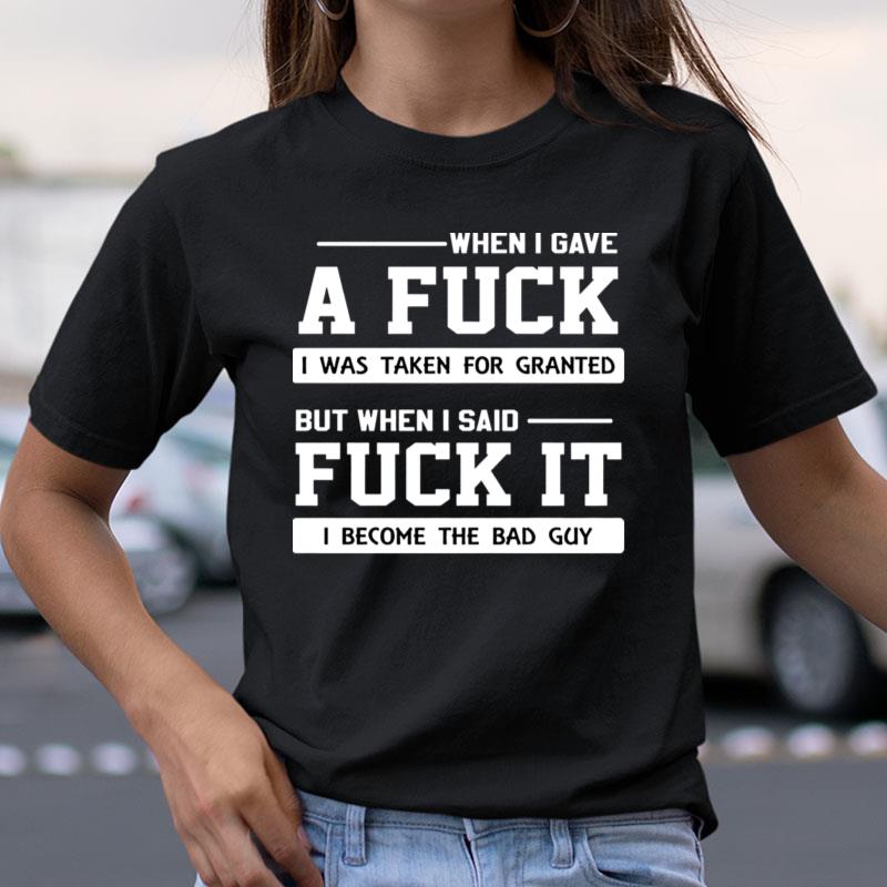 When I Gave A Fuck I Was Taken For Granted But When I Said Fuck It I Become The Bad Guy Shirts