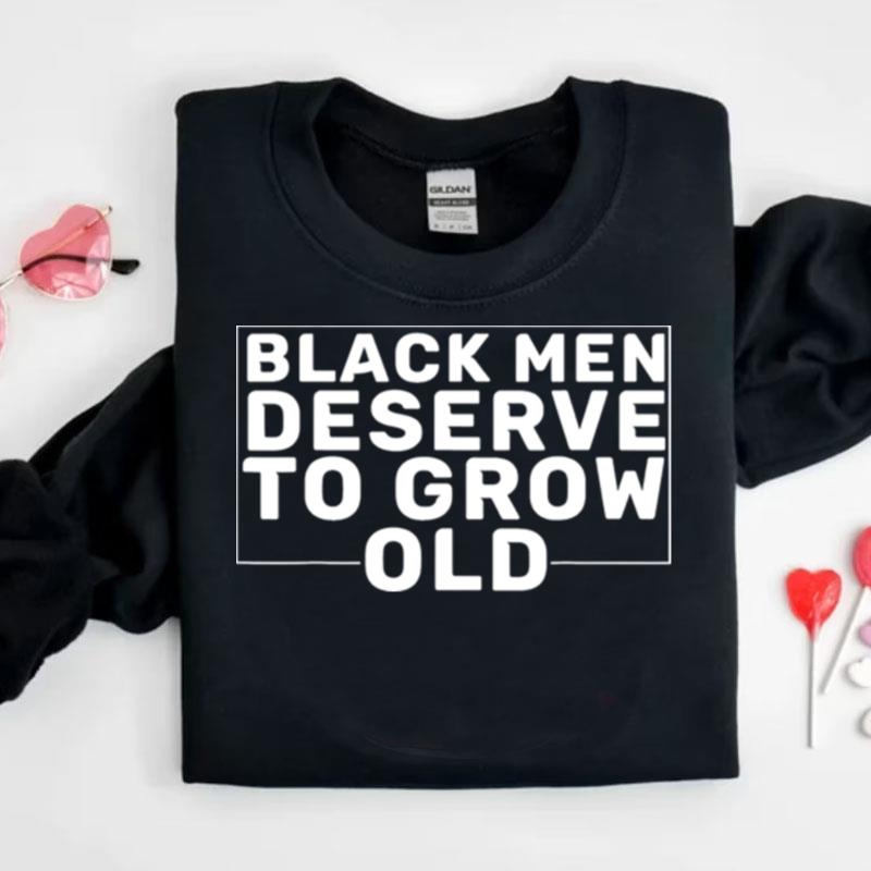 Black Men Deserve To Grow Old Shirts