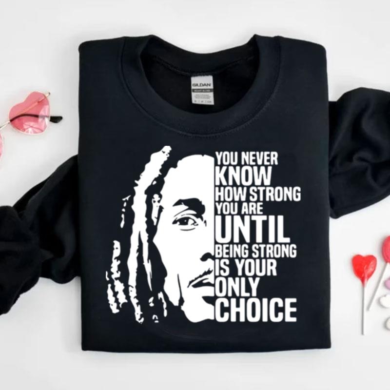 Bob Marley You Never Know How Strong You Are Until Being Strong Is The Only Choice You Have Shirts