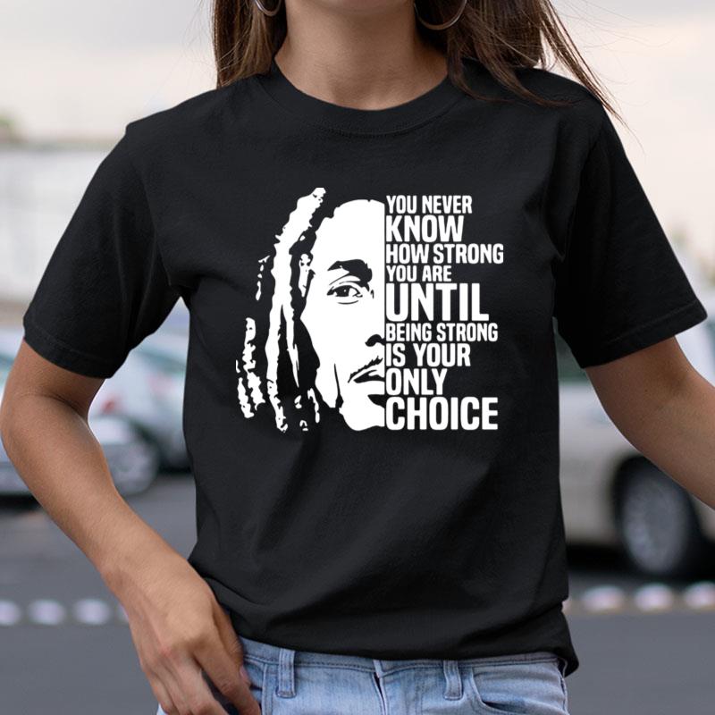 Bob Marley You Never Know How Strong You Are Until Being Strong Is The Only Choice You Have Shirts