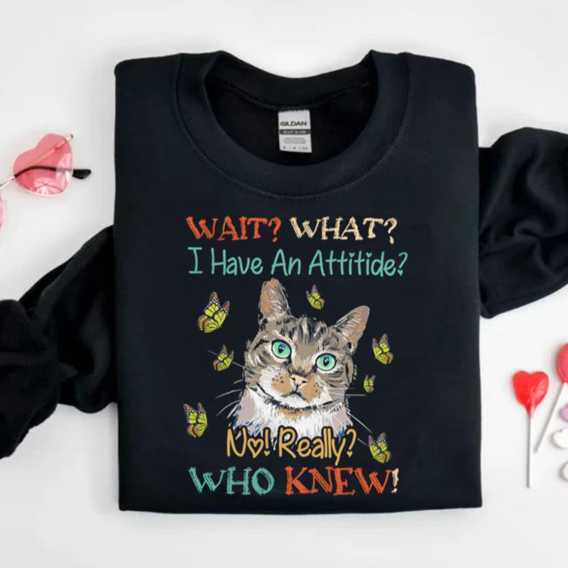 Cat Wait What I Have An Attitude No Really Who Knew Shirts