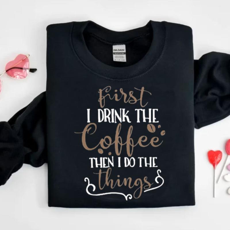 First I Drink The Coffee Then I Do The Thing Shirts