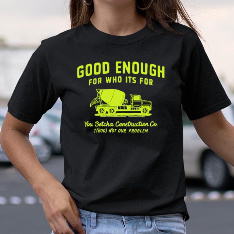 Good Enough For Who Its For You Betcha Shirts