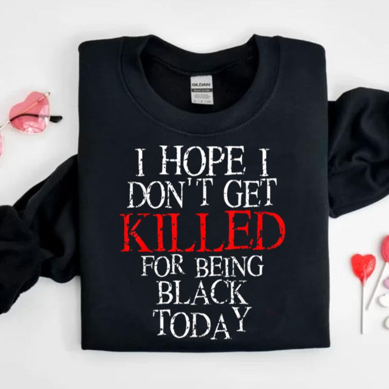 Hope I Don't Get Killed For Being Black Today Trending Shirts