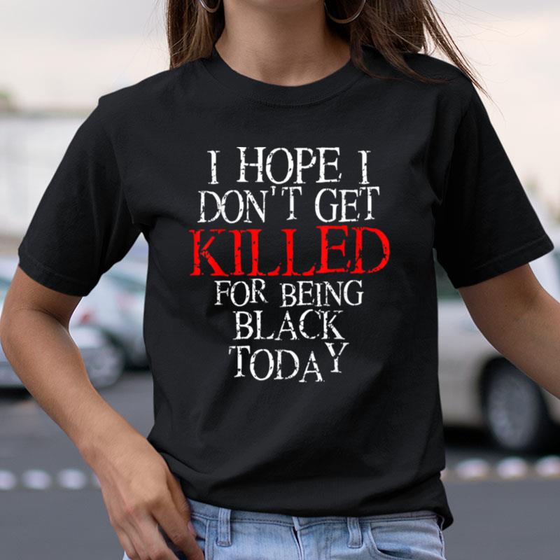 Hope I Don't Get Killed For Being Black Today Trending Shirts