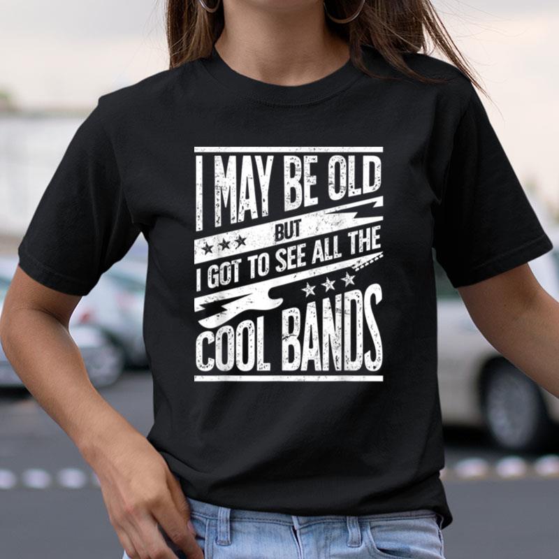 I May Be Old But I Got To See All The Cool Bands Shirts