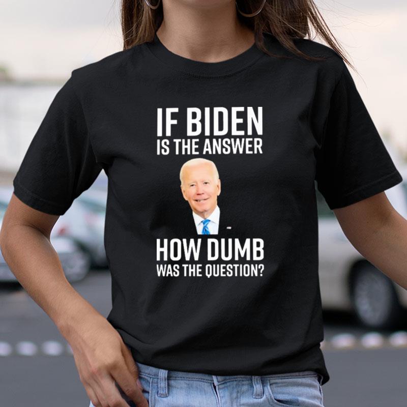 If Biden Is The Answer How Dumb Was The Question Shirts