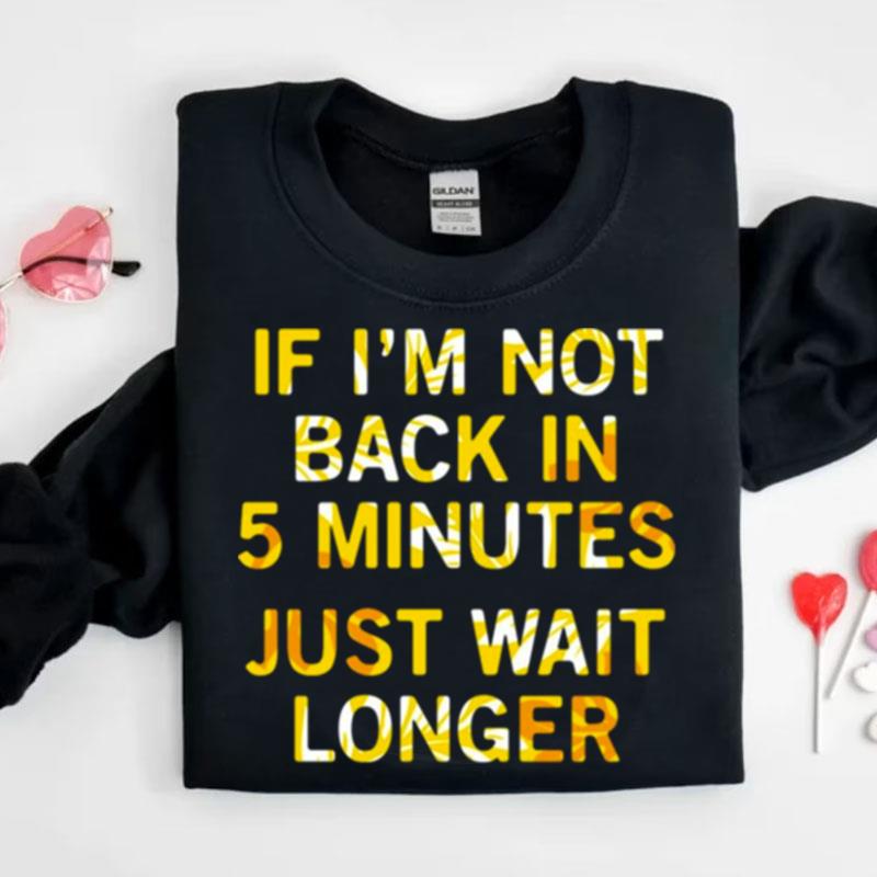 If Im Not Back In 5 Minutes Just Wait Longers Funny Shirts