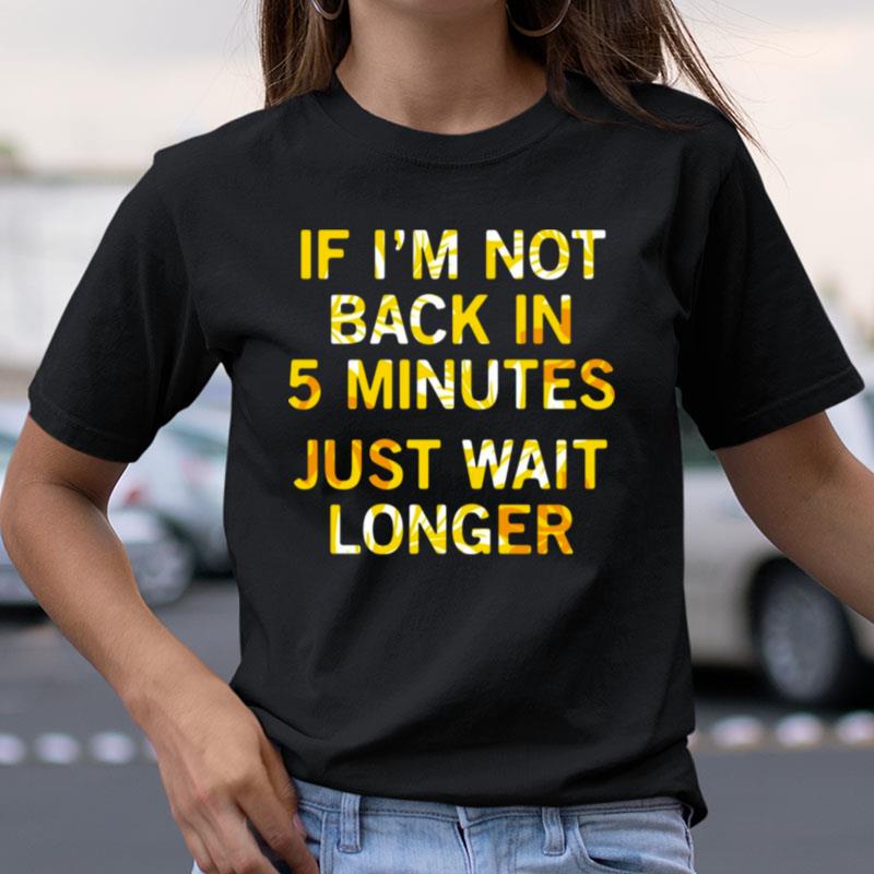 If Im Not Back In 5 Minutes Just Wait Longers Funny Shirts