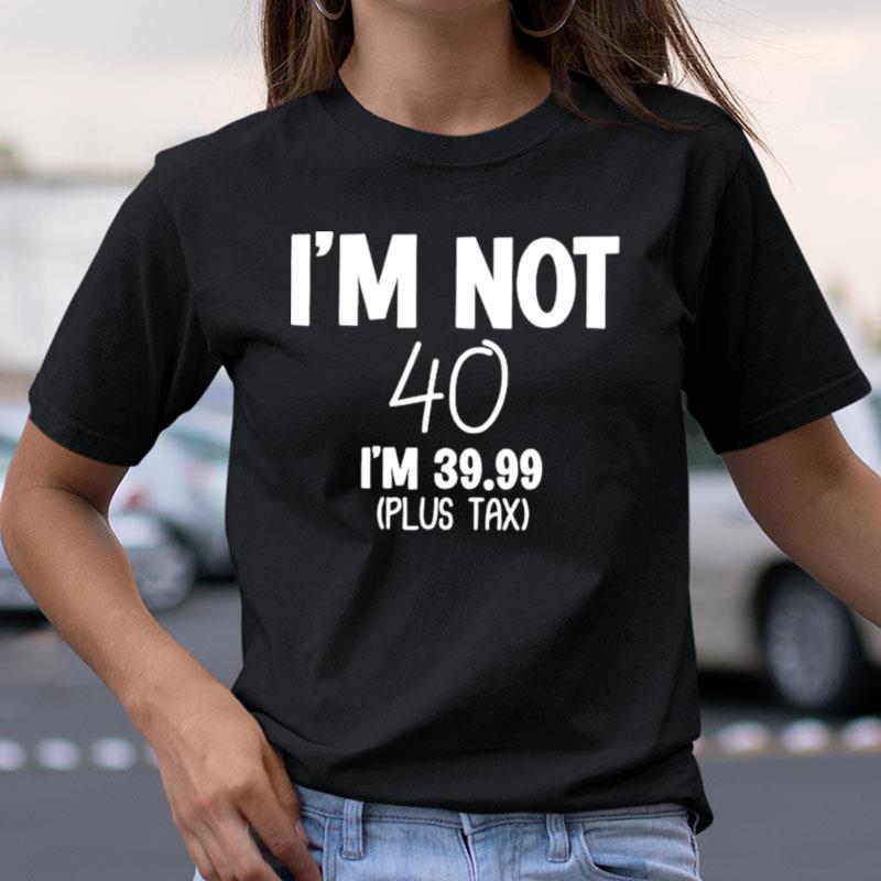 I'm Not 40 I'm 39.99 Plus Tax Shirts