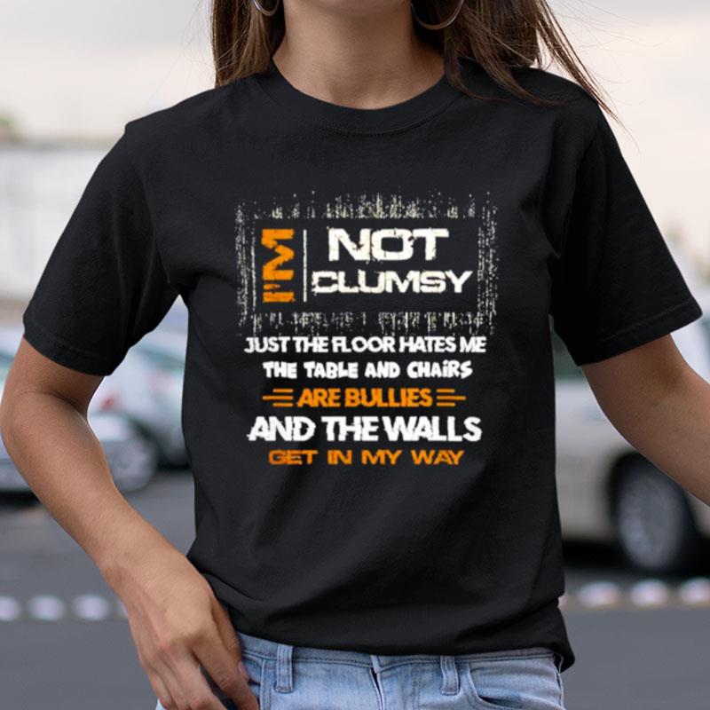 I'm Not Clumsy Just The Floor Hates Me The Table And Chairs Are Bullies And The Walls Get In My Way Shirts