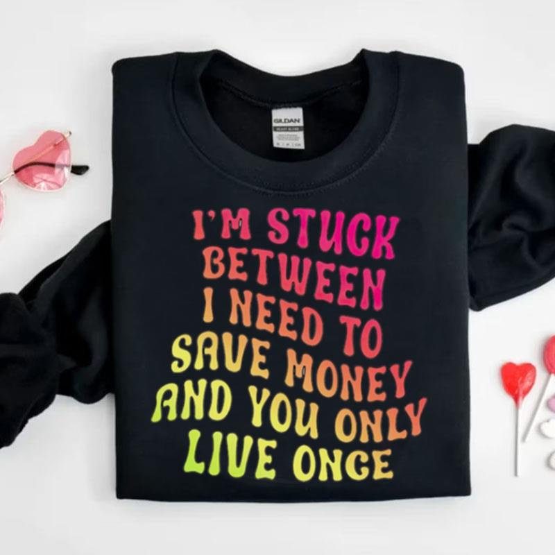 I'm Stuck Between I Need To Save Money And You Only Live Once Shirts