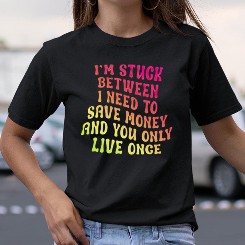 I'm Stuck Between I Need To Save Money And You Only Live Once Shirts