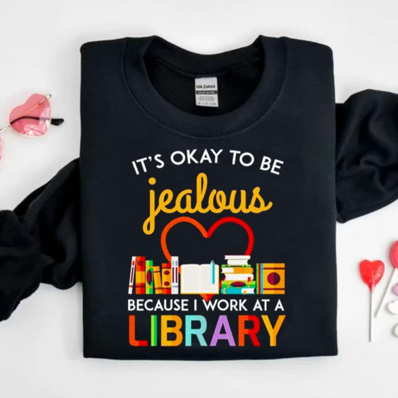 It's Okay To Be Jealous Because I Work At A Library Shirts