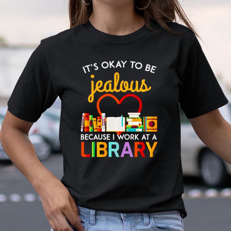 It's Okay To Be Jealous Because I Work At A Library Shirts