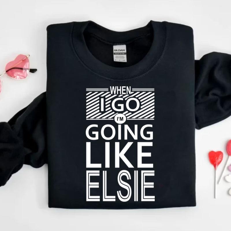 When I Go I'm Going Like Elsie Shirts