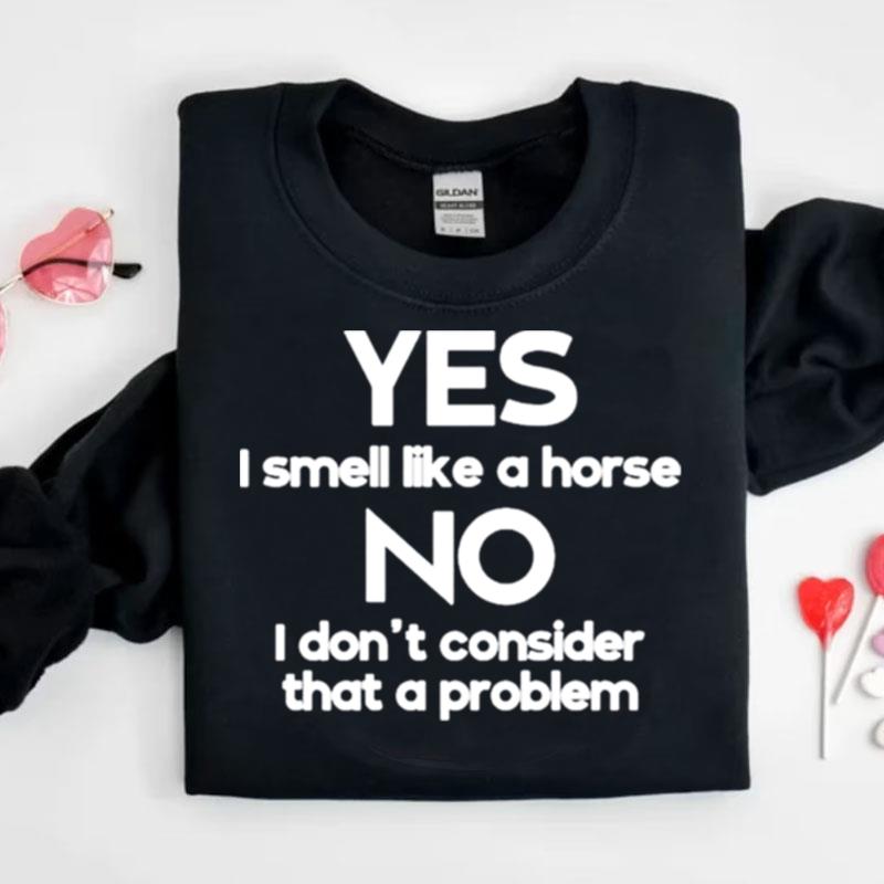 Yes I Smell Like A Horse No I Don't Consider That A Problem Shirts